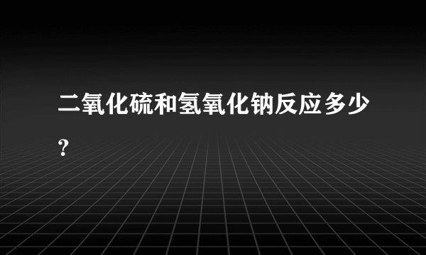 二氧化硫和氢氧化钠反应多少？