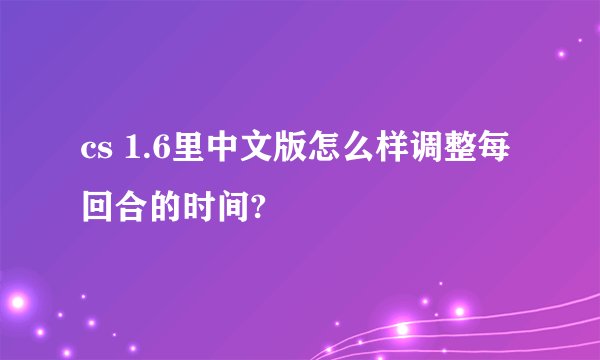 cs 1.6里中文版怎么样调整每回合的时间?