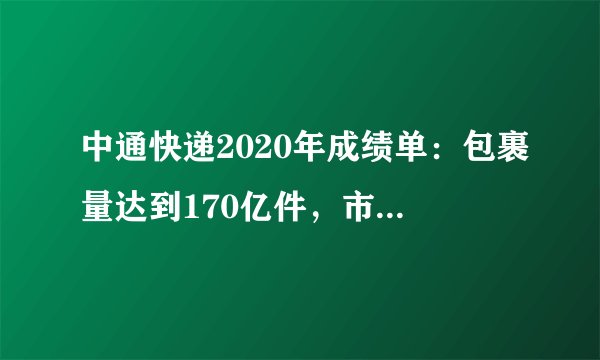 中通快递2020年成绩单：包裹量达到170亿件，市占率扩大至20.4%