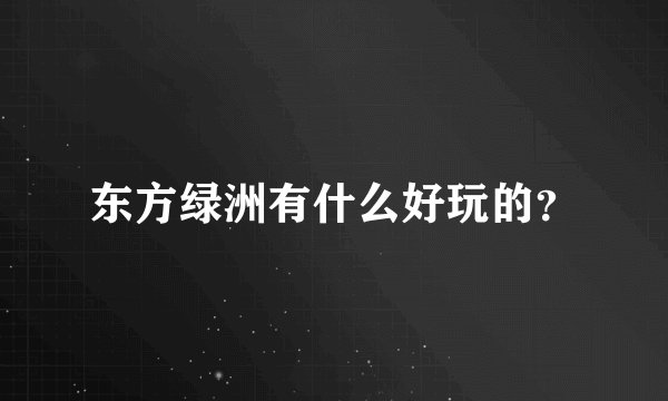 东方绿洲有什么好玩的？