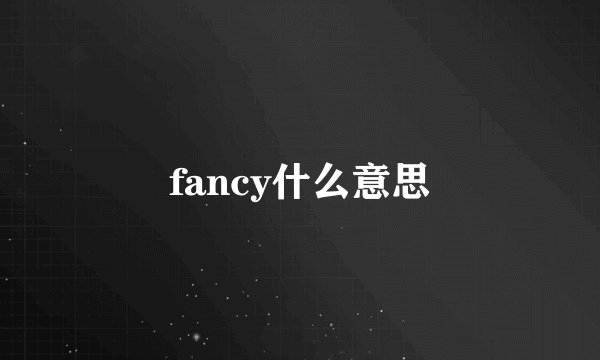 fancy什么意思