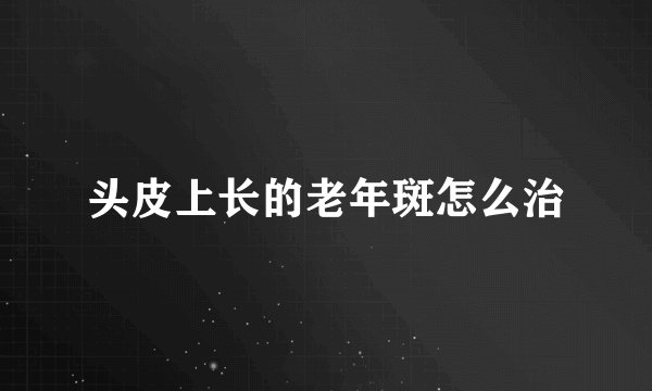 头皮上长的老年斑怎么治