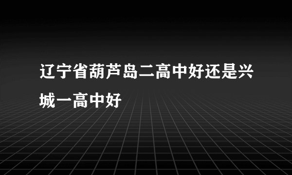 辽宁省葫芦岛二高中好还是兴城一高中好