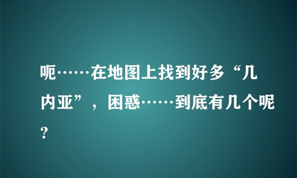 呃……在地图上找到好多“几内亚”，困惑……到底有几个呢？