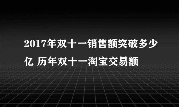 2017年双十一销售额突破多少亿 历年双十一淘宝交易额