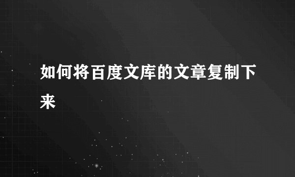 如何将百度文库的文章复制下来