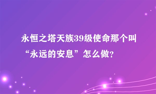 永恒之塔天族39级使命那个叫“永远的安息”怎么做？