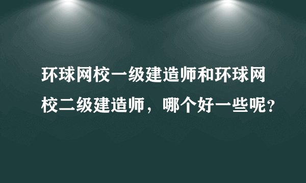 环球网校一级建造师和环球网校二级建造师，哪个好一些呢？