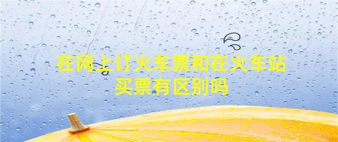 在网上订火车票和在火车站买票有区别吗