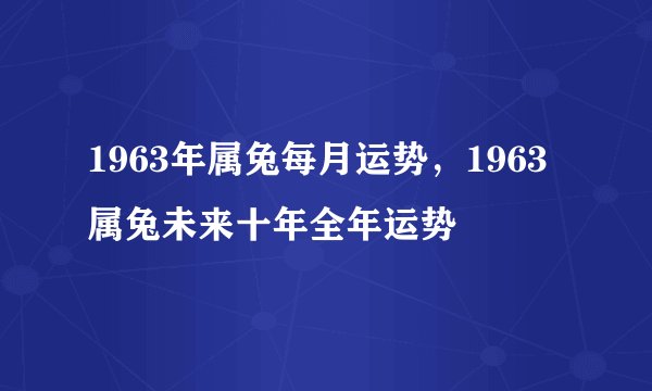 1963年属兔每月运势，1963属兔未来十年全年运势