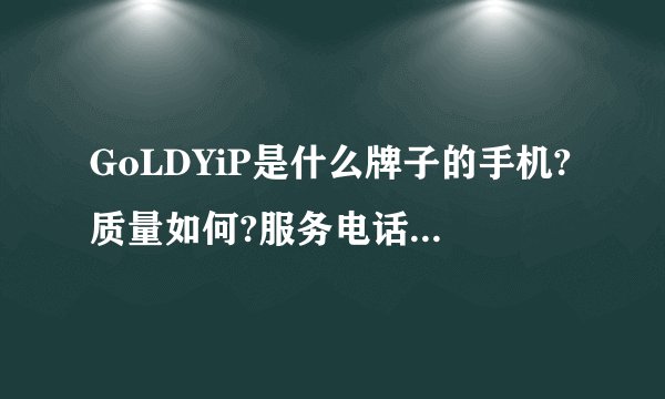 GoLDYiP是什么牌子的手机?质量如何?服务电话是多少啊?