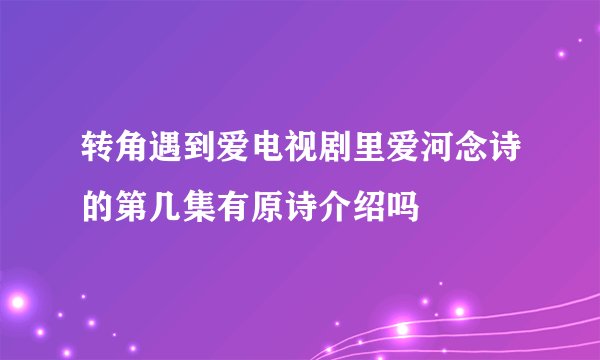 转角遇到爱电视剧里爱河念诗的第几集有原诗介绍吗