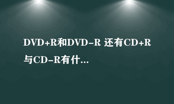 DVD+R和DVD-R 还有CD+R与CD-R有什么不同?