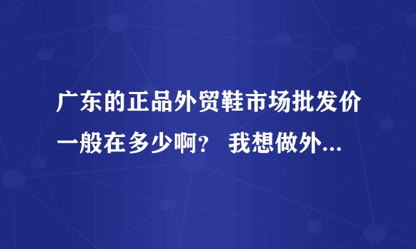 广东的正品外贸鞋市场批发价一般在多少啊？ 我想做外贸鞋生意，谢谢！！