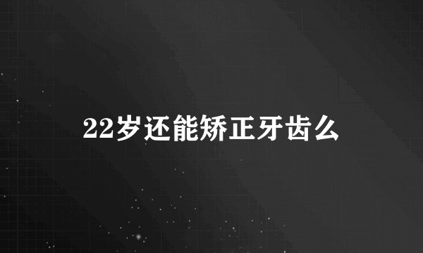 22岁还能矫正牙齿么