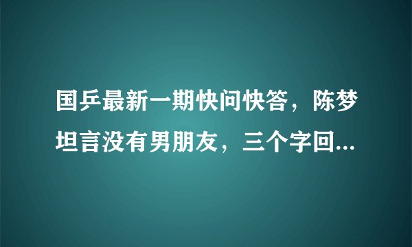 国乒最新一期快问快答，陈梦坦言没有男朋友，三个字回应择偶标准，她具体说了啥？