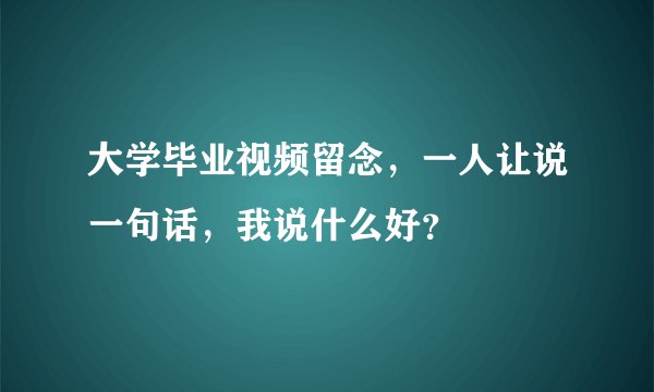 大学毕业视频留念，一人让说一句话，我说什么好？