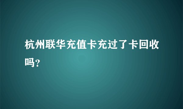 杭州联华充值卡充过了卡回收吗？