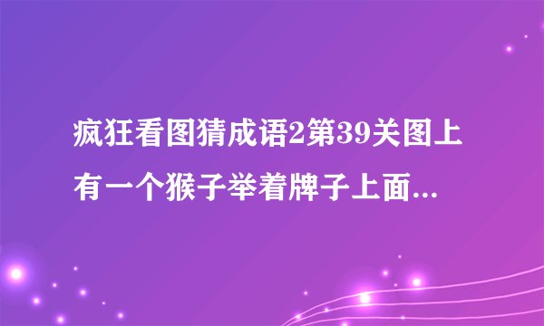 疯狂看图猜成语2第39关图上有一个猴子举着牌子上面写的1和3什么成语