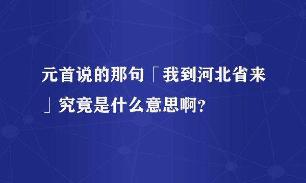 元首说的那句「我到河北省来」究竟是什么意思啊？