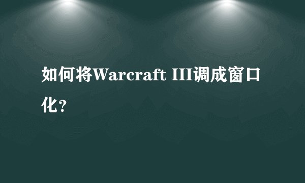 如何将Warcraft III调成窗口化？