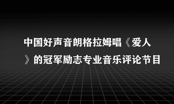 中国好声音朗格拉姆唱《爱人》的冠军励志专业音乐评论节目