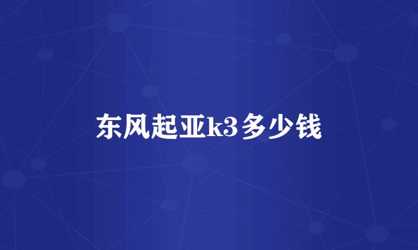 东风起亚k3多少钱
