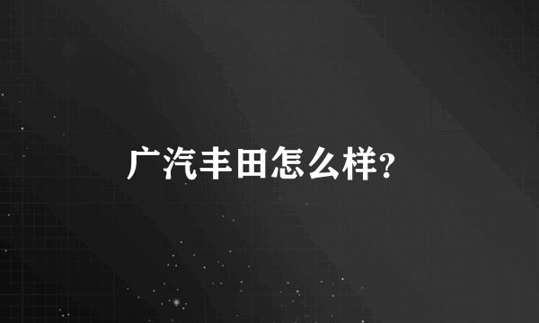 广汽丰田怎么样？