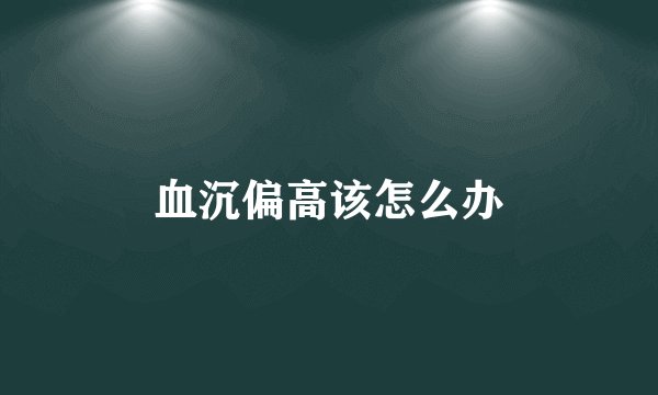 血沉偏高该怎么办