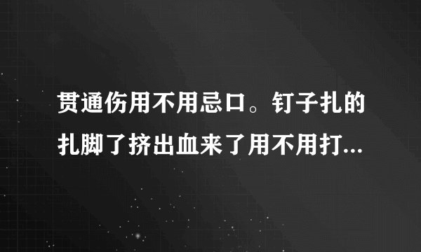 贯通伤用不用忌口。钉子扎的扎脚了挤出血来了用不用打破伤风...
