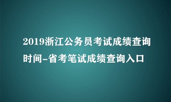 2019浙江公务员考试成绩查询时间-省考笔试成绩查询入口