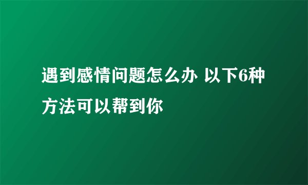 遇到感情问题怎么办 以下6种方法可以帮到你