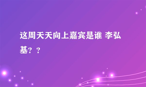这周天天向上嘉宾是谁 李弘基？？