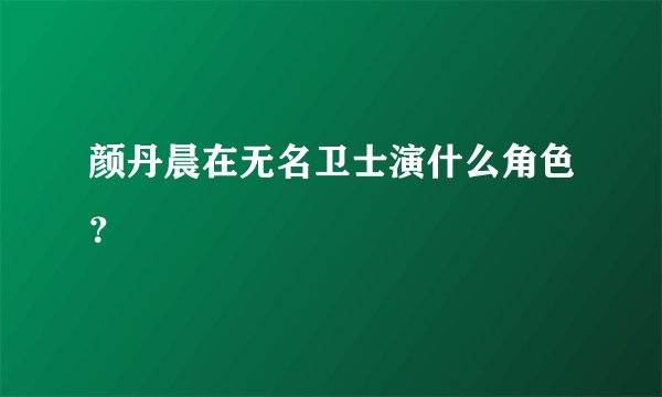 颜丹晨在无名卫士演什么角色？