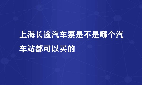 上海长途汽车票是不是哪个汽车站都可以买的