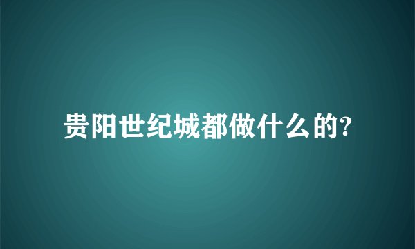 贵阳世纪城都做什么的?