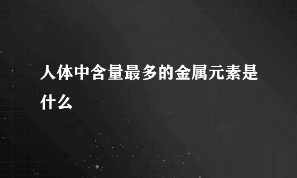 人体中含量最多的金属元素是什么