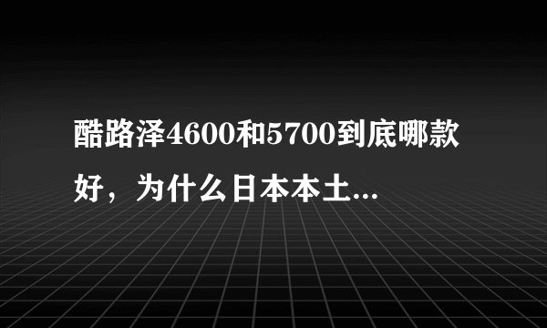 酷路泽4600和5700到底哪款好，为什么日本本土只用46。懂的来解释下哪个更好？
