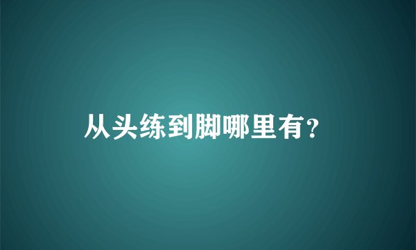 从头练到脚哪里有？