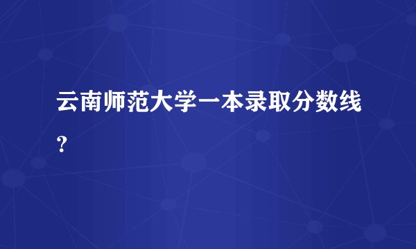 云南师范大学一本录取分数线？