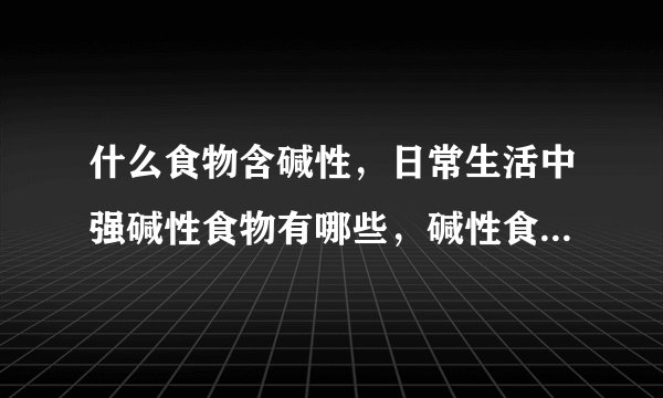 什么食物含碱性，日常生活中强碱性食物有哪些，碱性食物的作用，碱性的食物食谱推荐