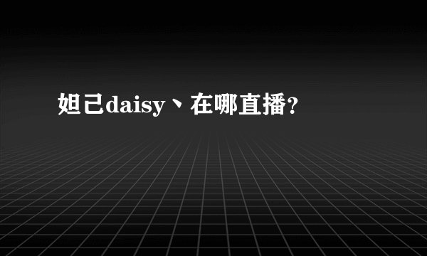 妲己daisy丶在哪直播？