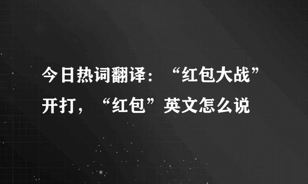 今日热词翻译：“红包大战”开打，“红包”英文怎么说