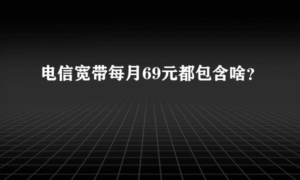 电信宽带每月69元都包含啥？
