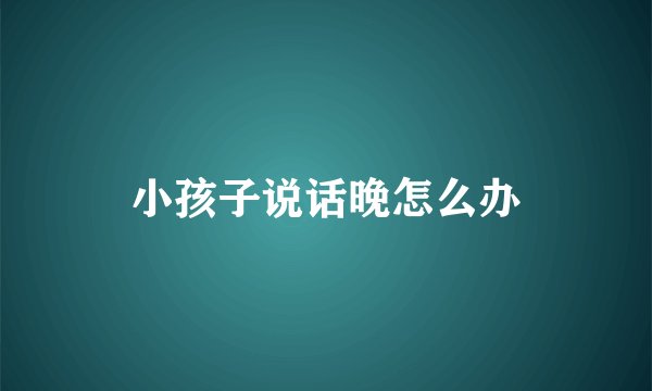 小孩子说话晚怎么办