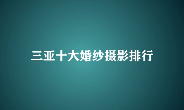 三亚十大婚纱摄影排行