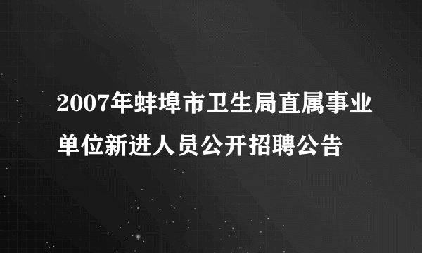 2007年蚌埠市卫生局直属事业单位新进人员公开招聘公告