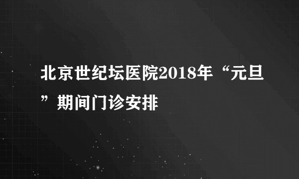 北京世纪坛医院2018年“元旦”期间门诊安排