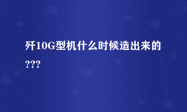 歼10G型机什么时候造出来的???