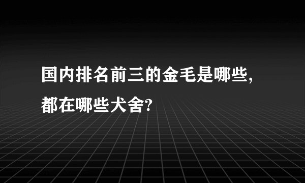 国内排名前三的金毛是哪些,都在哪些犬舍?